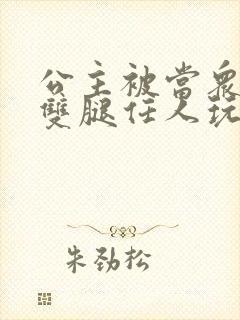 公主被当众打开双腿任人玩弄