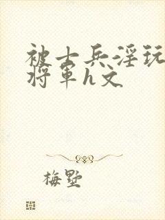 被士兵淫玩的女将军h文