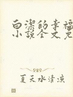 白洁的幸福生活小说全文免费笔趣阁阅读