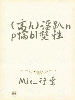 (高h)淫趴np伦bl双性