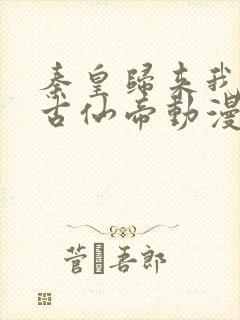 秦皇归来我为千古仙帝动漫免费观看