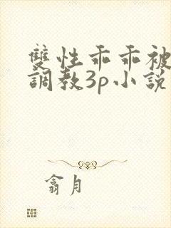 双性乖乖被灌满调教3p小说