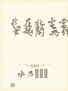 我在北电当教兽笔趣阁 无弹窗