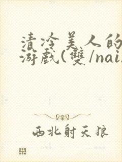 清冷美人的神奇游戏(双/nai)抹茶冰沙