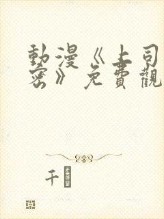 动漫《上司的秘密》免费观看全集中