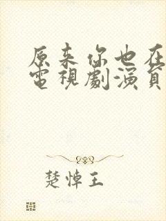 原来你也在这里电视剧演员表