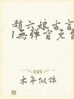 赵六娘古言1v1无弹窗免费阅读