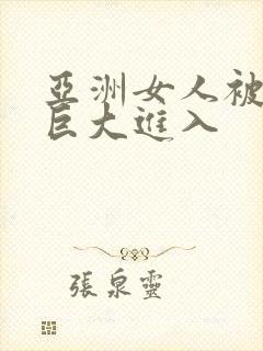 亚洲女人被黑人巨大进入