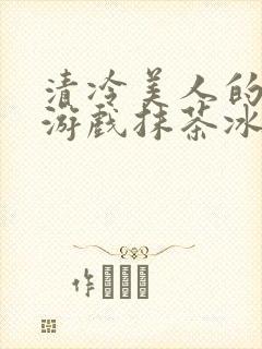 清冷美人的神奇游戏抹茶冰沙txt