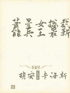 萧晨女总裁的全能兵王最新更新