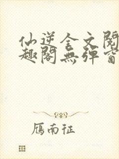 仙逆全文阅读笔趣阁无弹窗