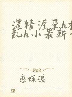 浓精灌孕h校园乱h小最新章节