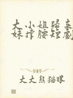 大小姐归来给妹妹撑腰短剧免费观看