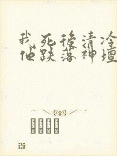 我死后清冷美人他跌落神坛了