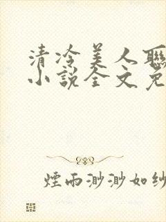 清冷美人联姻后小说全文免费阅读