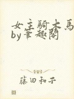 女主骑木马小说by笔趣阁