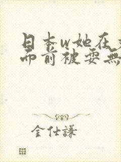 日本w她在丈夫面前被耍无删减版