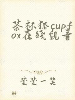 茶杯狐cupfox在线观看最新版本