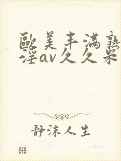 欧美丰满熟妇乱淫av久久米娜