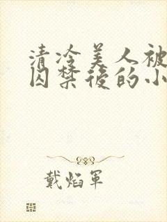 清冷美人被疯批囚禁后的小说免费阅读