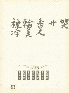 被轮番艹哭的清冷美人