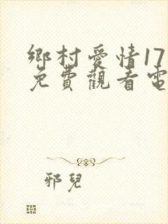 乡村爱情17部免费观看电视剧