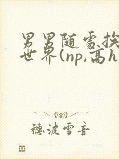 男男随处挨c的世界(np,高h)1v小说