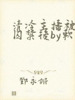 清冷主播被疯批囚禁后by软软的林子封面