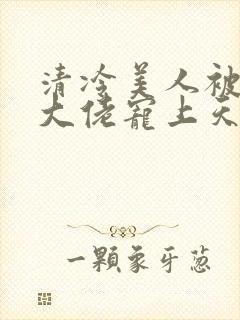 清冷美人被科研大佬宠上天小说