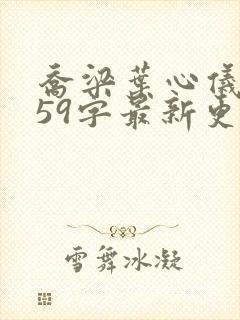 乔梁叶心仪3559字最新更新内容
