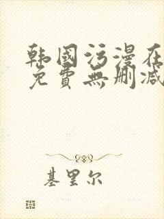 韩国污漫在线看免费无删减