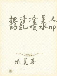 把清冷美人调教的乱喷水np多人