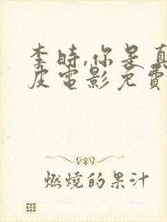 李时,你是真顽皮电影免费观看全集