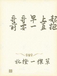 哥哥早上起床之前要一直抱紧我哦动漫