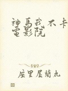 神马我不卡手机电影院