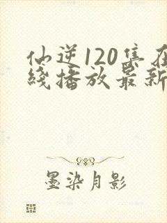 仙逆120集在线播放最新章节