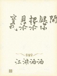 宝贝把腿开大让我添添你