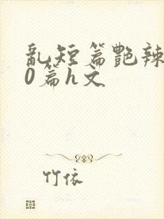 乱短篇艳辣500篇h文