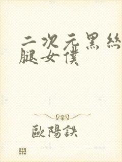 二次元黑丝大长腿女仆