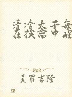 清冷太子每日都在挨龠中醒来小说