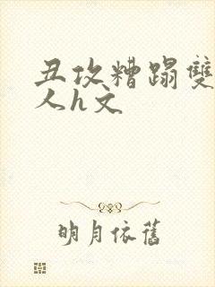 丑攻糟蹋双性美人h文