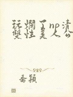 玩烂了np清冷双性美人公用封面