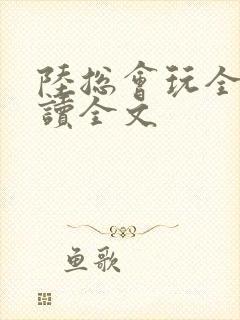 陆总会玩全文阅读全文