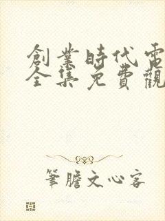 创业时代电视剧全集免费观看西瓜封面