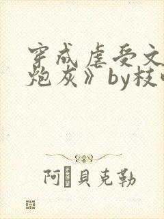 穿成虐受文里的炮灰》by枝酥
