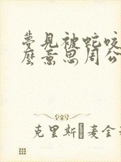 梦见被蛇咬是什么意思周公解梦梦