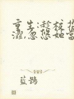 重生:趁校花青涩,忽悠她当老婆