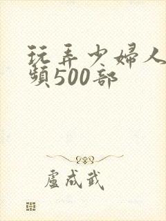 玩弄少妇人妻视频500部