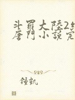 斗罗大陆2绝世唐门小说完整