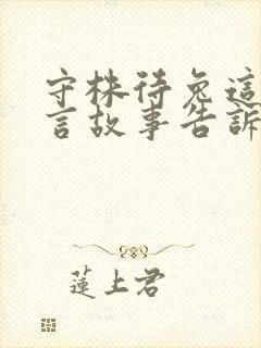 守株待兔这则寓言故事告诉我们什么的道理